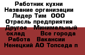 Работник кухни › Название организации ­ Лидер Тим, ООО › Отрасль предприятия ­ Другое › Минимальный оклад ­ 1 - Все города Работа » Вакансии   . Ненецкий АО,Топседа п.